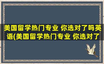 美国留学热门专业 你选对了吗英语(美国留学热门专业 你选对了吗知乎)